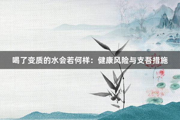 喝了变质的水会若何样：健康风险与支吾措施