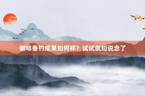 咖啡垂钓成果如何样？试试就知说念了
