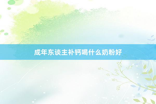 成年东谈主补钙喝什么奶粉好