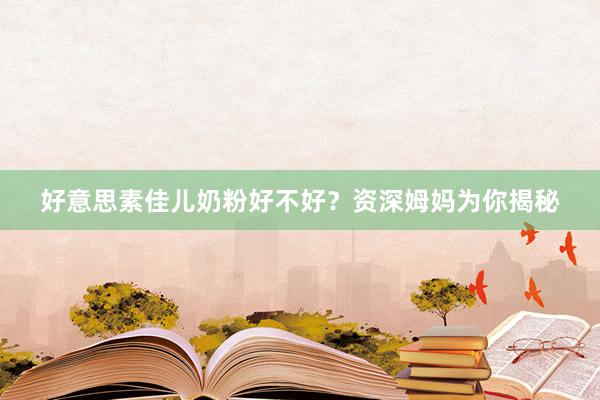 好意思素佳儿奶粉好不好？资深姆妈为你揭秘
