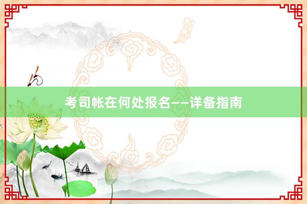 考司帐在何处报名——详备指南