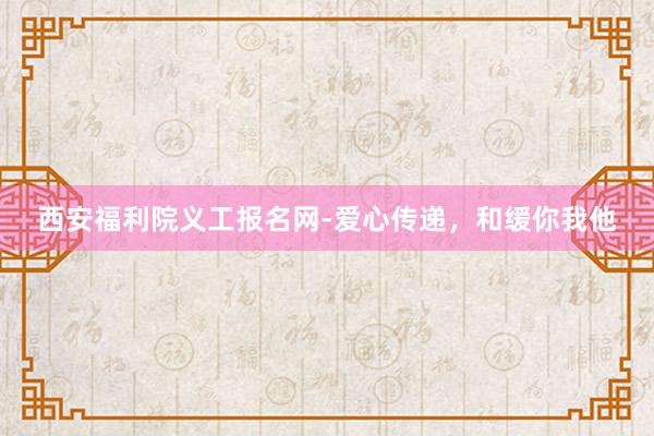 西安福利院义工报名网-爱心传递，和缓你我他