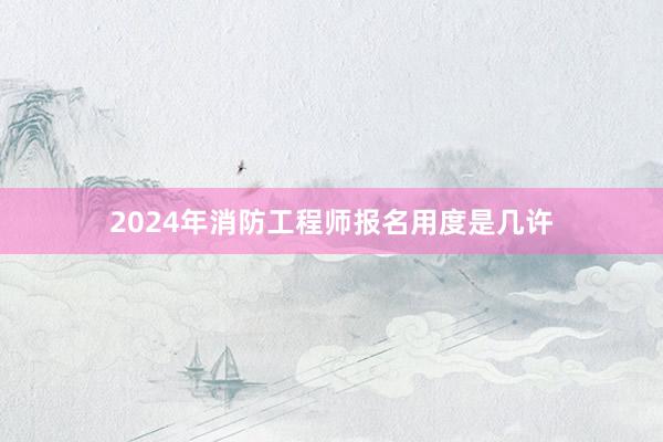 2024年消防工程师报名用度是几许