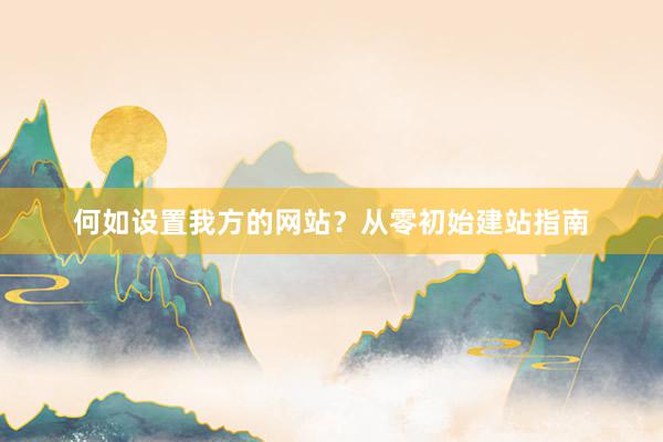 何如设置我方的网站？从零初始建站指南
