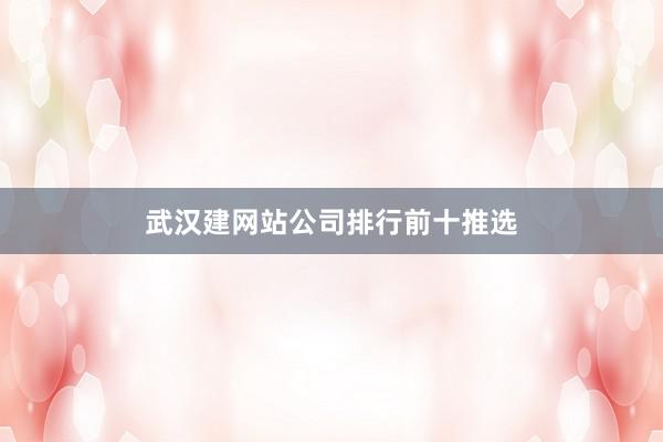 武汉建网站公司排行前十推选