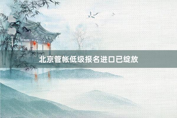 北京管帐低级报名进口已绽放
