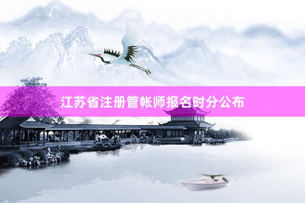 江苏省注册管帐师报名时分公布