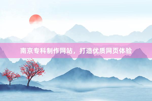 南京专科制作网站，打造优质网页体验