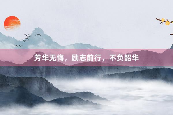 芳华无悔，励志前行，不负韶华