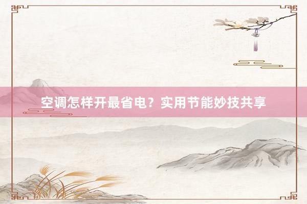 空调怎样开最省电？实用节能妙技共享