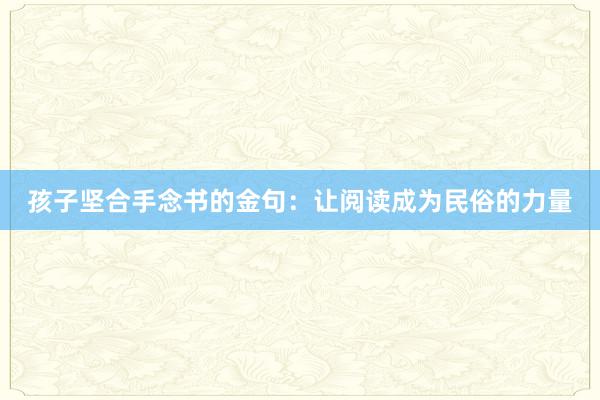 孩子坚合手念书的金句：让阅读成为民俗的力量