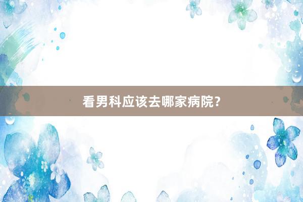 看男科应该去哪家病院？