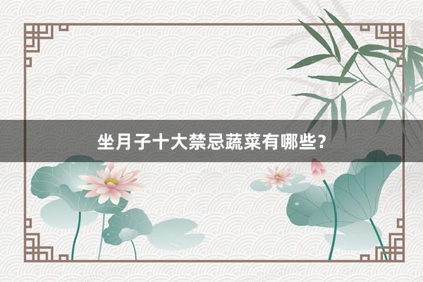 坐月子十大禁忌蔬菜有哪些？