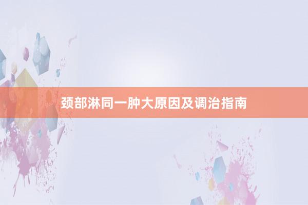 颈部淋同一肿大原因及调治指南