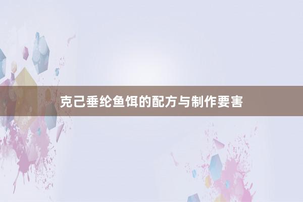 克己垂纶鱼饵的配方与制作要害