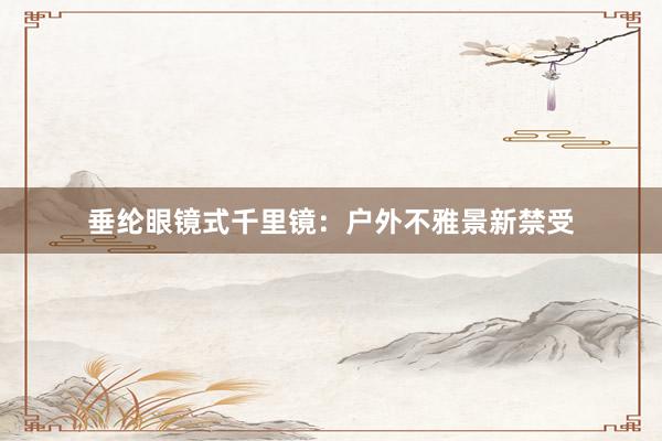 垂纶眼镜式千里镜：户外不雅景新禁受